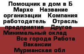 Помощник в дом в Б.Мархе › Название организации ­ Компания-работодатель › Отрасль предприятия ­ Другое › Минимальный оклад ­ 10 000 - Все города Работа » Вакансии   . Мурманская обл.,Оленегорск г.